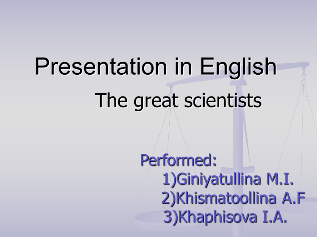 Presentation in English The great scientists Performed: 1)Giniyatullina M.I. 2)Khismatoollina A.F 3)Khaphisova I.A.